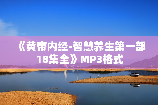 《黄帝内经-智慧养生第一部18集全》MP3格式