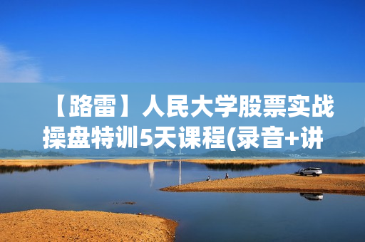 【路雷】人民大学股票实战操盘特训5天课程(录音+讲义)