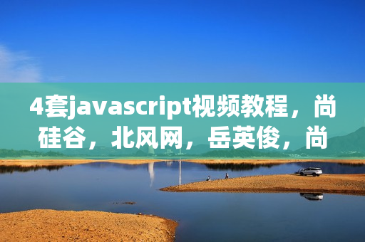 4套javascript视频教程，尚硅谷，北风网，岳英俊，尚学堂白鹤翔