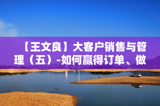 【王文良】大客户销售与管理（五）-如何赢得订单、做好售后【高清】