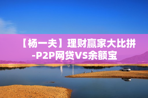 【杨一夫】理财赢家大比拼-P2P网贷VS余额宝
