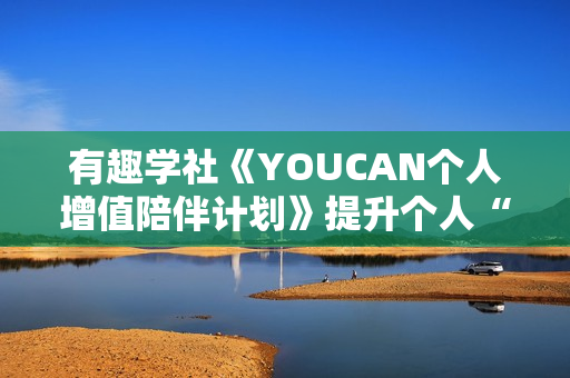 有趣学社《YOUCAN个人增值陪伴计划》提升个人“稳定可持续赚钱能力”