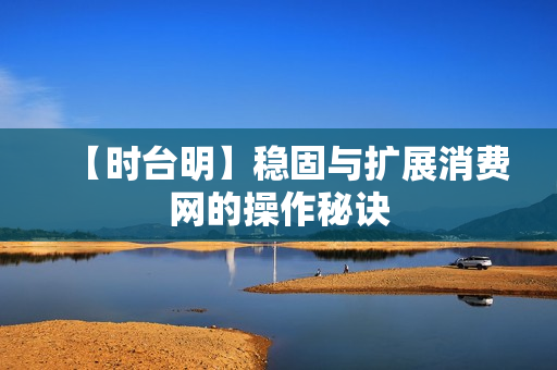 【时台明】稳固与扩展消费网的操作秘诀