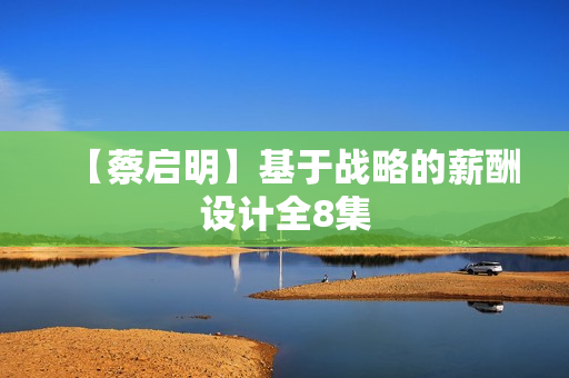 【蔡启明】基于战略的薪酬设计全8集