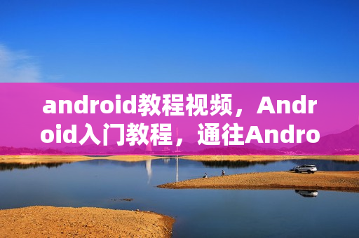 android教程视频，Android入门教程，通往Android的神奇之旅