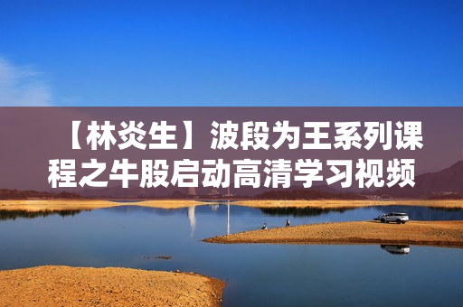 【林炎生】波段为王系列课程之牛股启动高清学习视频