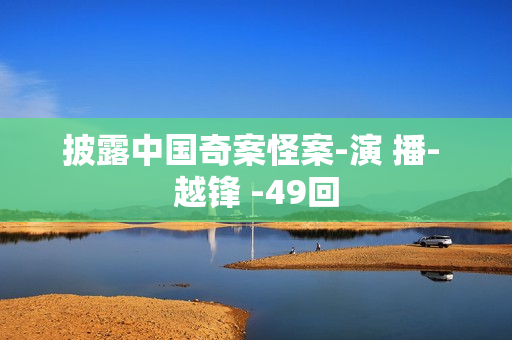 披露中国奇案怪案-演 播- 越锋 -49回