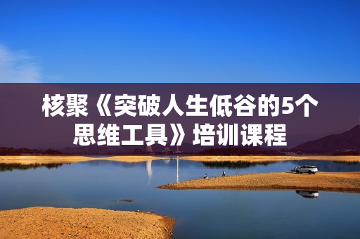 核聚《突破人生低谷的5个思维工具》培训课程