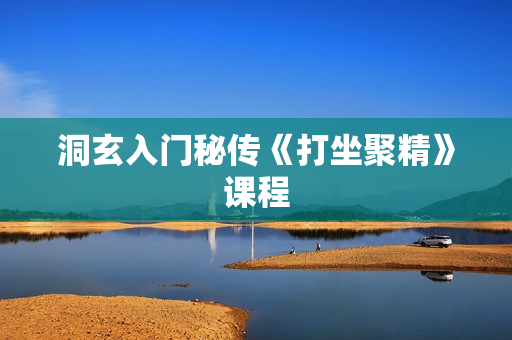 洞玄入门秘传《打坐聚精》课程