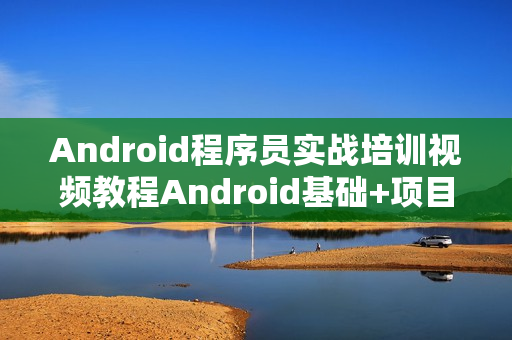 Android程序员实战培训视频教程Android基础+项目实战培训13期课程