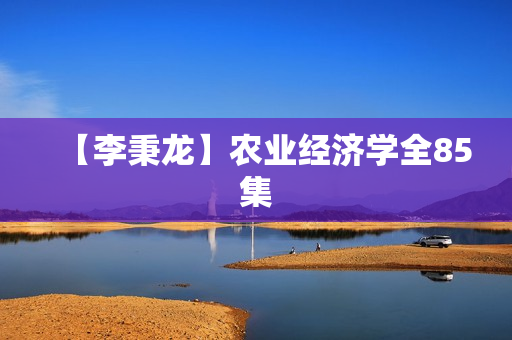 【李秉龙】农业经济学全85集