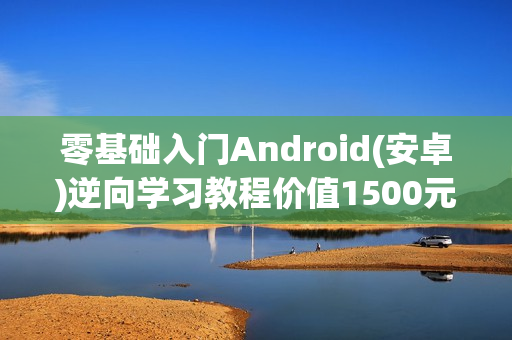 零基础入门Android(安卓)逆向学习教程价值1500元
