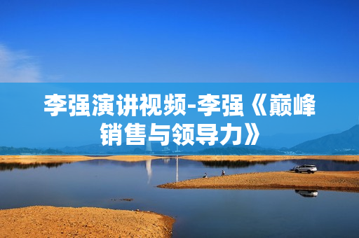 李强演讲视频-李强《巅峰销售与领导力》