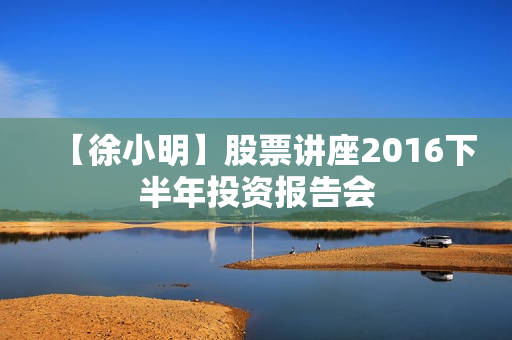 【徐小明】股票讲座2016下半年投资报告会