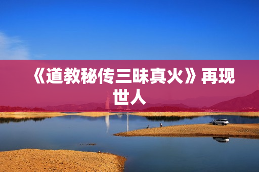 《道教秘传三昧真火》再现世人
