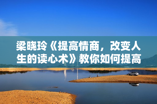 梁晓玲《提高情商，改变人生的读心术》教你如何提高情商！