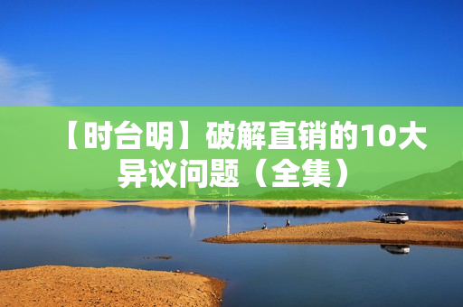 【时台明】破解直销的10大异议问题（全集）