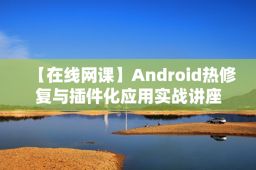 【在线网课】Android热修复与插件化应用实战讲座
