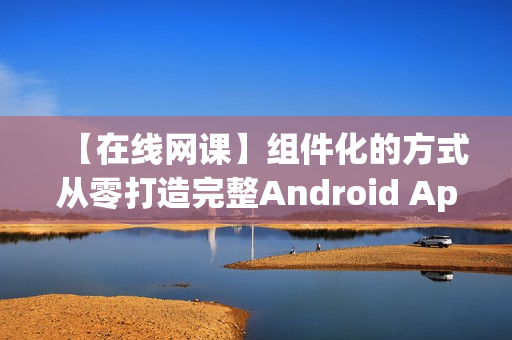 【在线网课】组件化的方式从零打造完整Android App