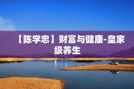 【陈学忠】财富与健康-皇家级养生