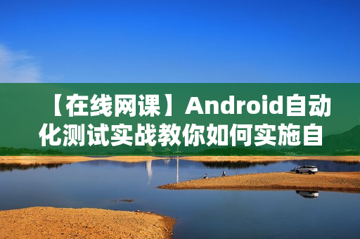 【在线网课】Android自动化测试实战教你如何实施自动化测试?