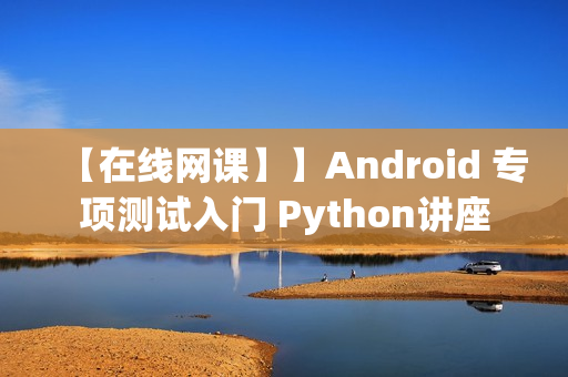 【在线网课】】Android 专项测试入门 Python讲座