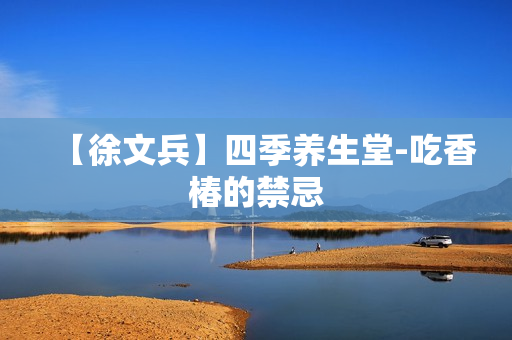 【徐文兵】四季养生堂-吃香椿的禁忌