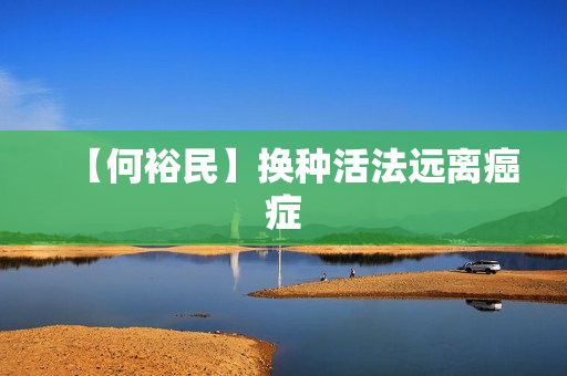 【何裕民】换种活法远离癌症