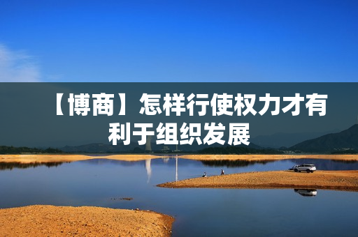【博商】怎样行使权力才有利于组织发展