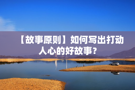 【故事原则】如何写出打动人心的好故事？