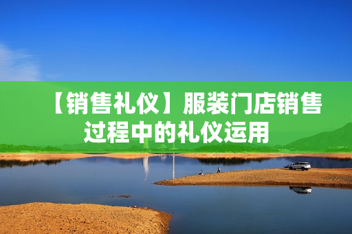 【销售礼仪】服装门店销售过程中的礼仪运用