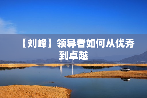 【刘峰】领导者如何从优秀到卓越