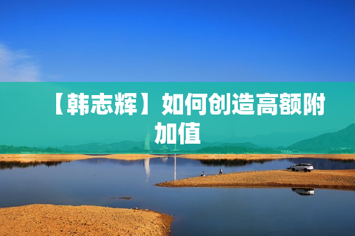 【韩志辉】如何创造高额附加值