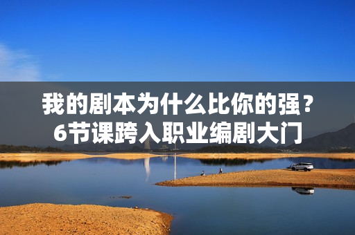 我的剧本为什么比你的强？6节课跨入职业编剧大门