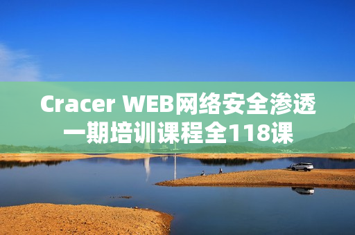 Cracer WEB网络安全渗透一期培训课程全118课