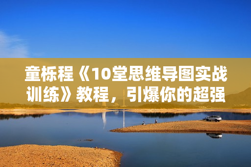 童栎程《10堂思维导图实战训练》教程，引爆你的超强学习力！