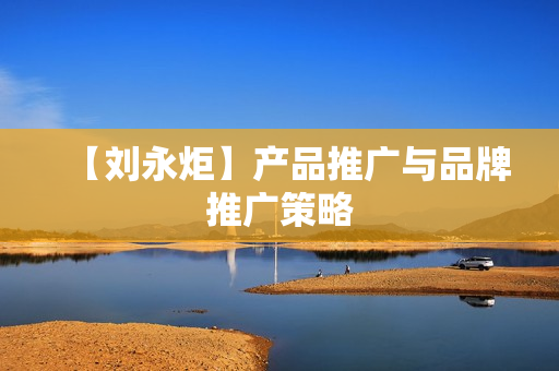 【刘永炬】产品推广与品牌推广策略