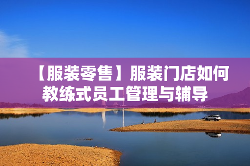 【服装零售】服装门店如何教练式员工管理与辅导