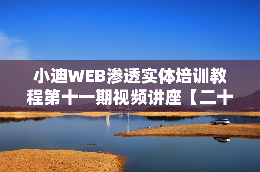 小迪WEB渗透实体培训教程第十一期视频讲座【二十四天高清完整】