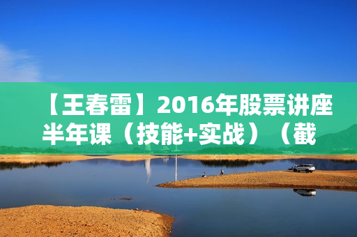 【王春雷】2016年股票讲座半年课（技能+实战）（截止4月份待续）