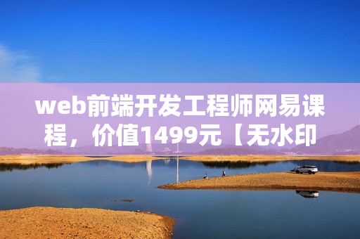 web前端开发工程师网易课程，价值1499元【无水印版】