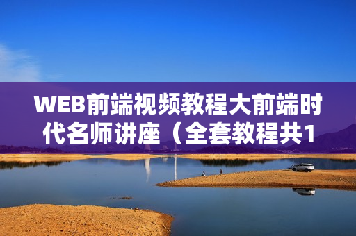 WEB前端视频教程大前端时代名师讲座（全套教程共15G）