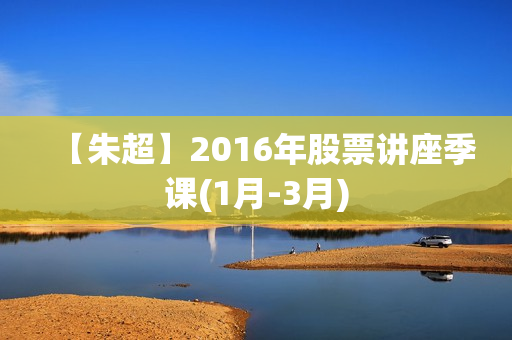 【朱超】2016年股票讲座季课(1月-3月)