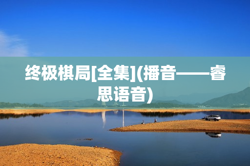 终极棋局[全集](播音——睿思语音)