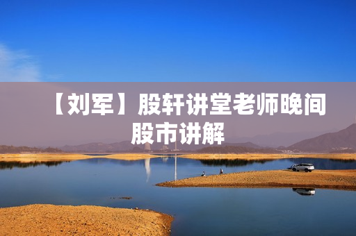 【刘军】股轩讲堂老师晚间股市讲解