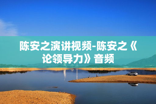陈安之演讲视频-陈安之《论领导力》音频