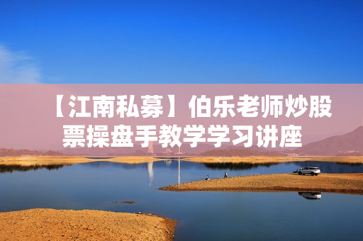 【江南私募】伯乐老师炒股票操盘手教学学习讲座