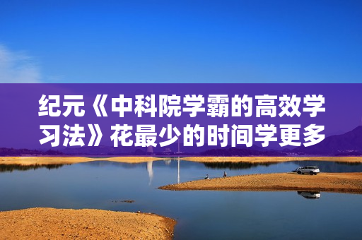 纪元《中科院学霸的高效学习法》花最少的时间学更多的知识