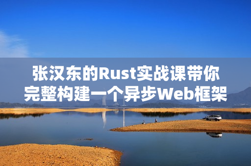 张汉东的Rust实战课带你完整构建一个异步Web框架