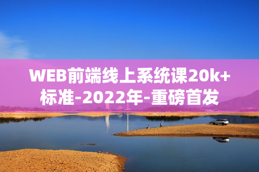 WEB前端线上系统课20k+标准-2022年-重磅首发